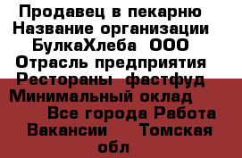 Продавец в пекарню › Название организации ­ БулкаХлеба, ООО › Отрасль предприятия ­ Рестораны, фастфуд › Минимальный оклад ­ 28 000 - Все города Работа » Вакансии   . Томская обл.